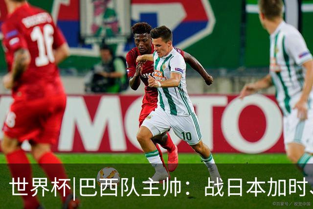 世界杯|巴西队主帅：战日本加时、点球都有预案