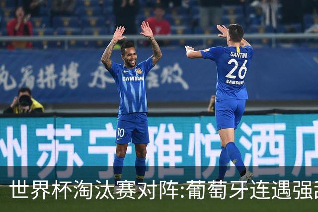 世界杯淘汰赛对阵:葡萄牙连遇强敌 阿根廷轻松