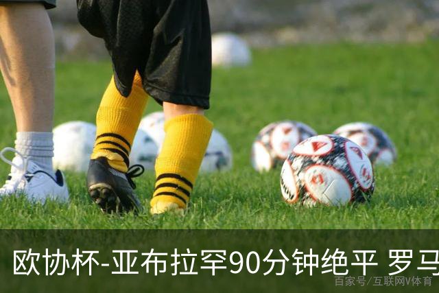 欧协杯-亚布拉罕90分钟绝平 罗马总分2-1涉险晋级