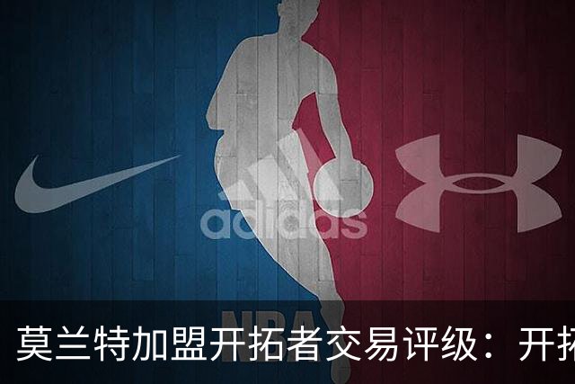 莫兰特加盟开拓者交易评级：开拓者D+ 灰熊B-